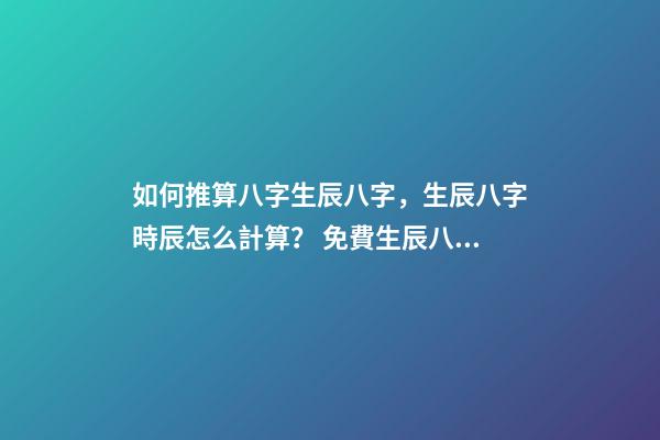 如何推算八字生辰八字，生辰八字時辰怎么計算？ 免費生辰八字婚姻測算，免費生辰八字算婚姻-第1張-觀點-玄機派